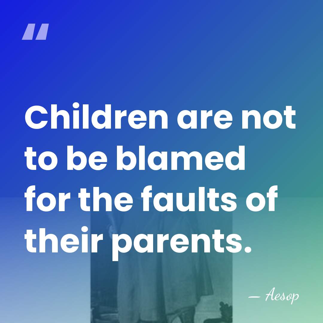 Children are not to be blamed for the faults of their parents. - Aesop