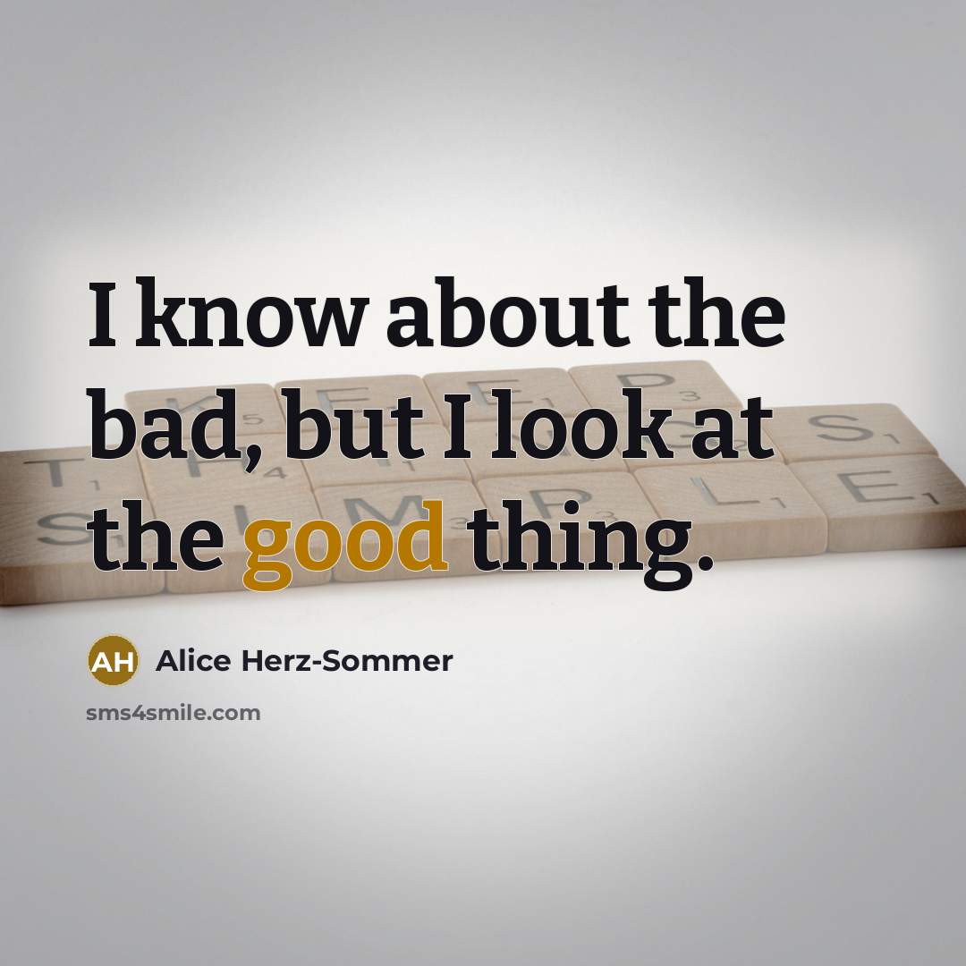 “I know about the bad, but I look at the good thing.” quote by Alice Herz-Sommer
