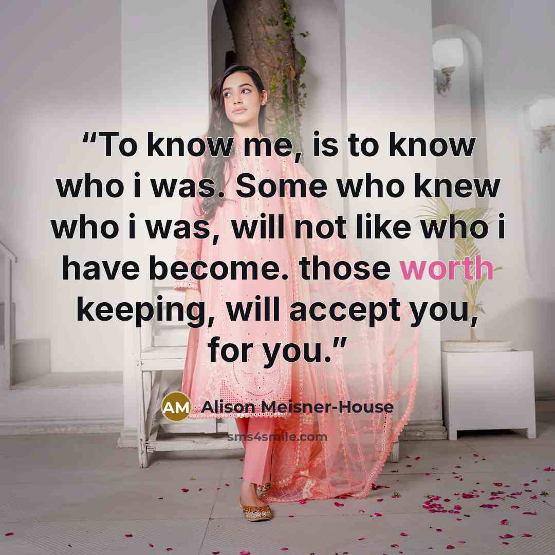 “To know me, is to know who i was. Some who knew who i was, will not like who i have become. those worth keeping, will accept you, for you.” quote by Alison Meisner-House