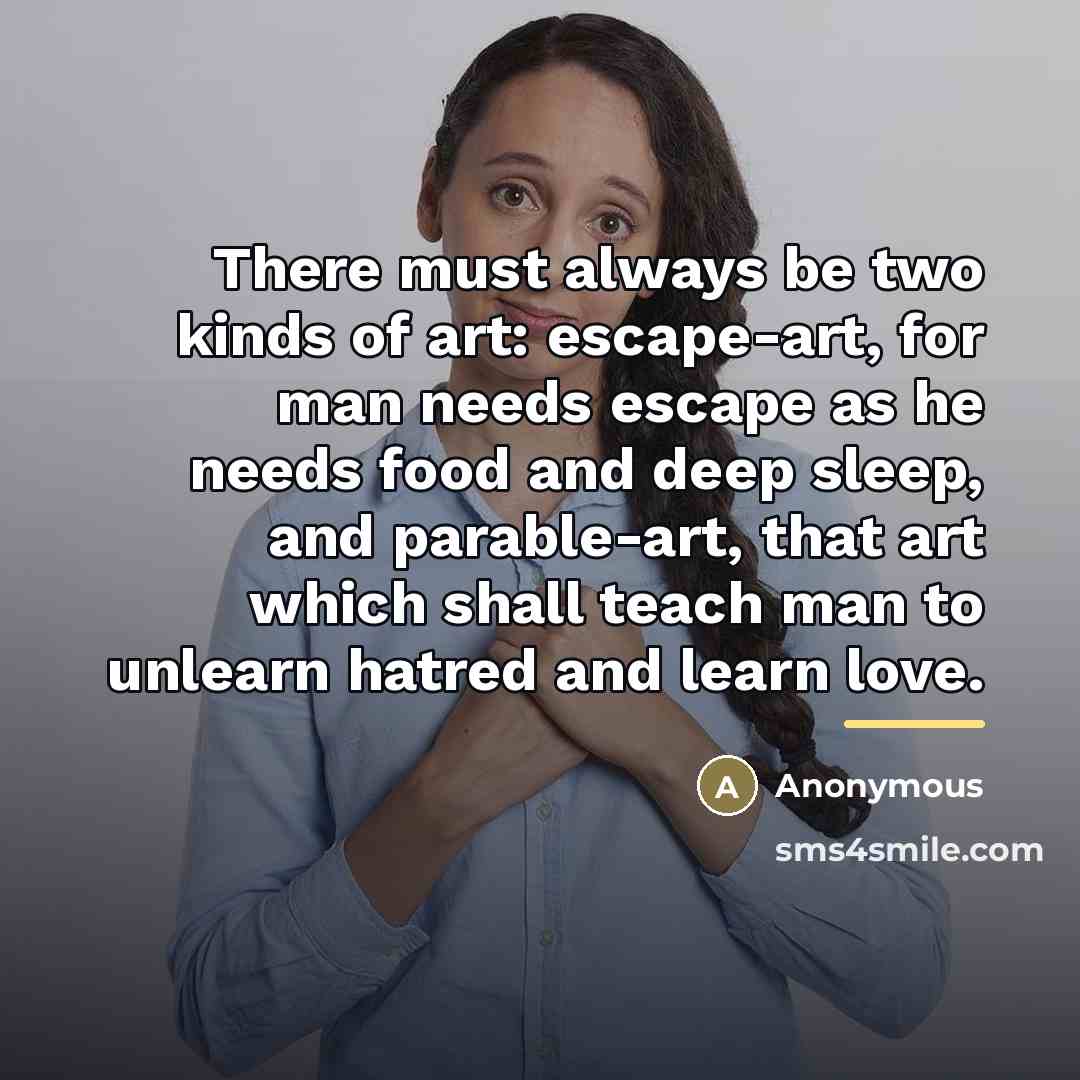 “There must always be two kinds of art: escape-art, for…” quote by Anonymous