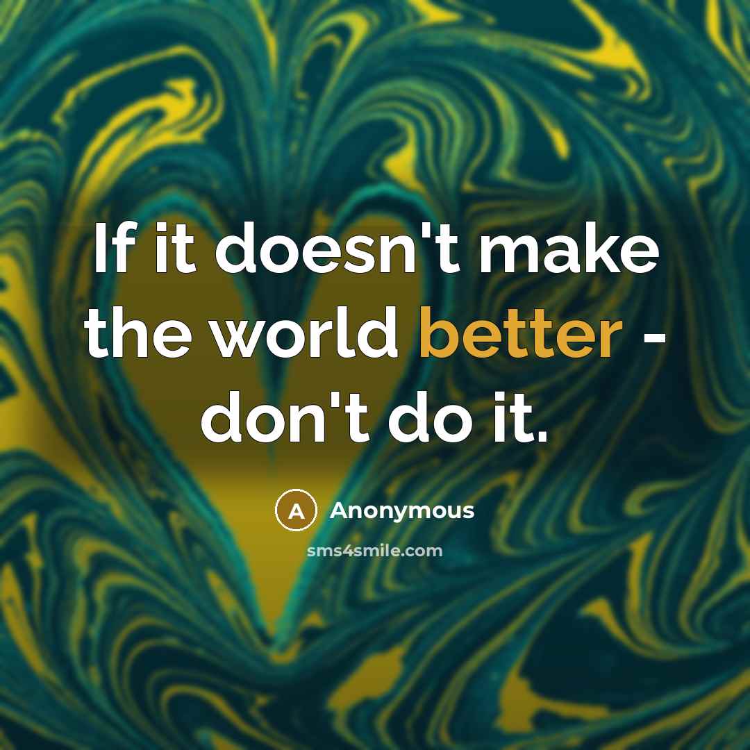 “If it doesn't make the world better - don't do it.” quote by Anonymous