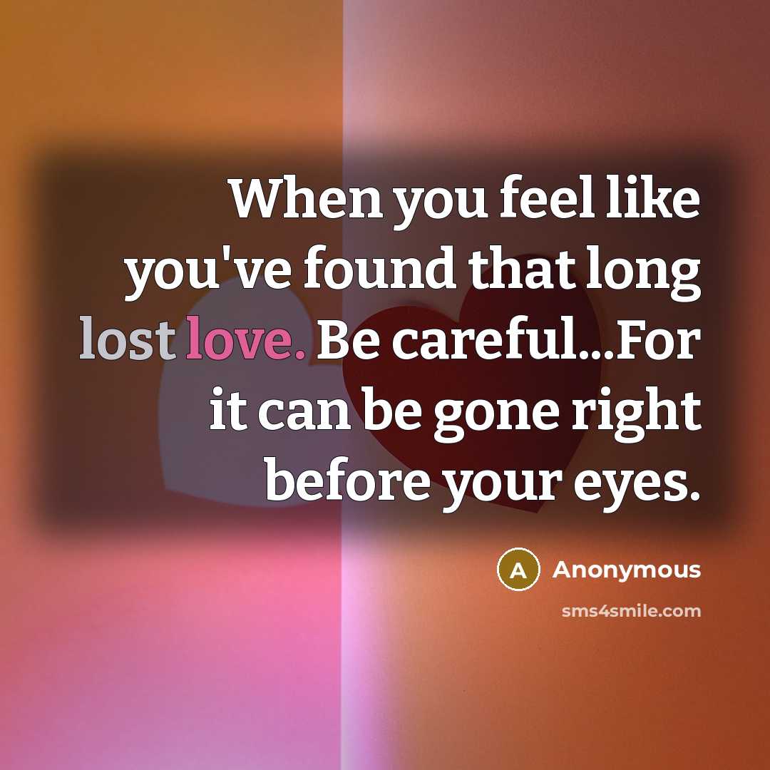 “When you feel like you've found that long lost love. Be careful...For it can be gone right before your eyes.” quote by Anonymous