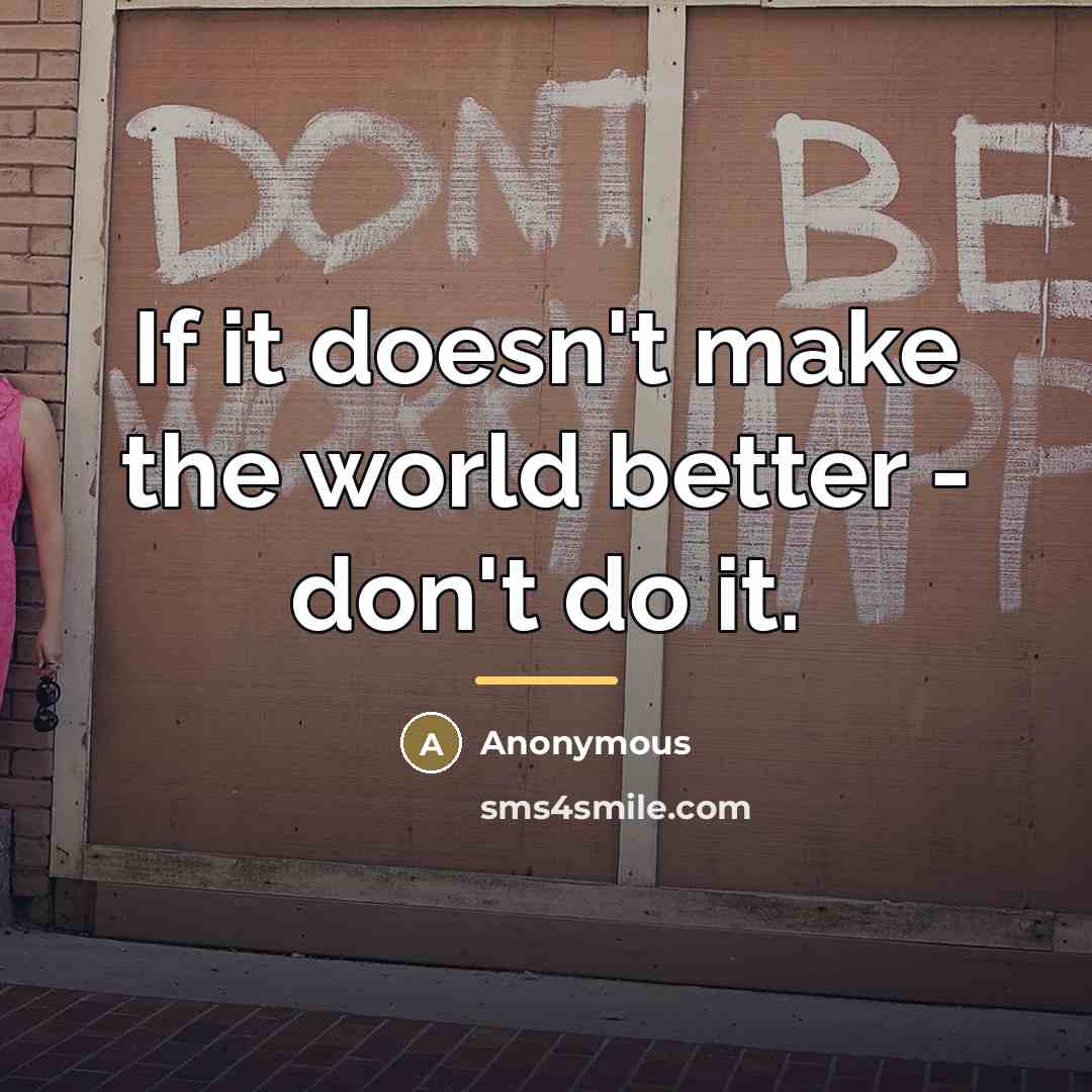 “If it doesn't make the world better - don't do…” quote by Anonymous