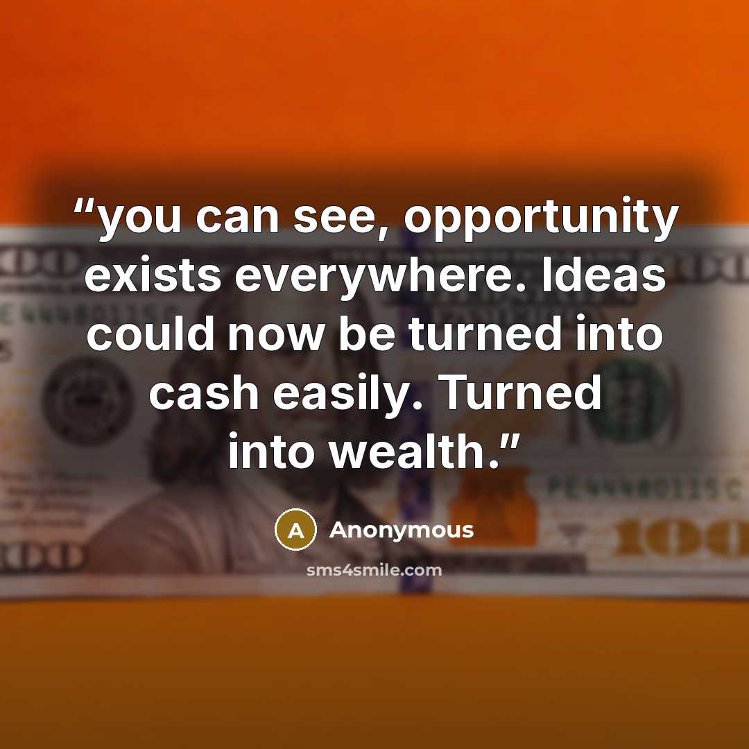 “you can see, opportunity exists everywhere. Ideas could now be turned into cash easily. Turned into wealth.” quote by Anonymous