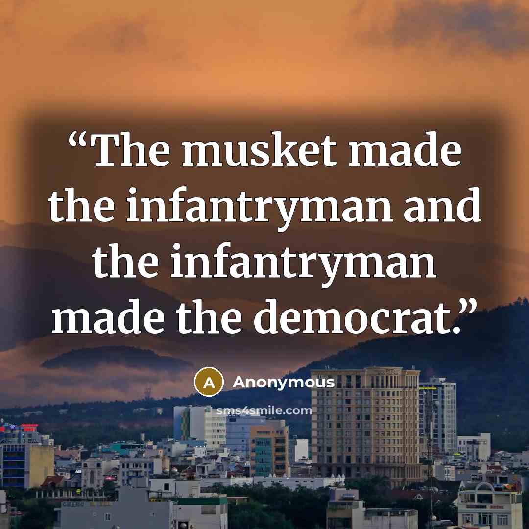 “The musket made the infantryman and the infantryman made the democrat.” quote by Anonymous