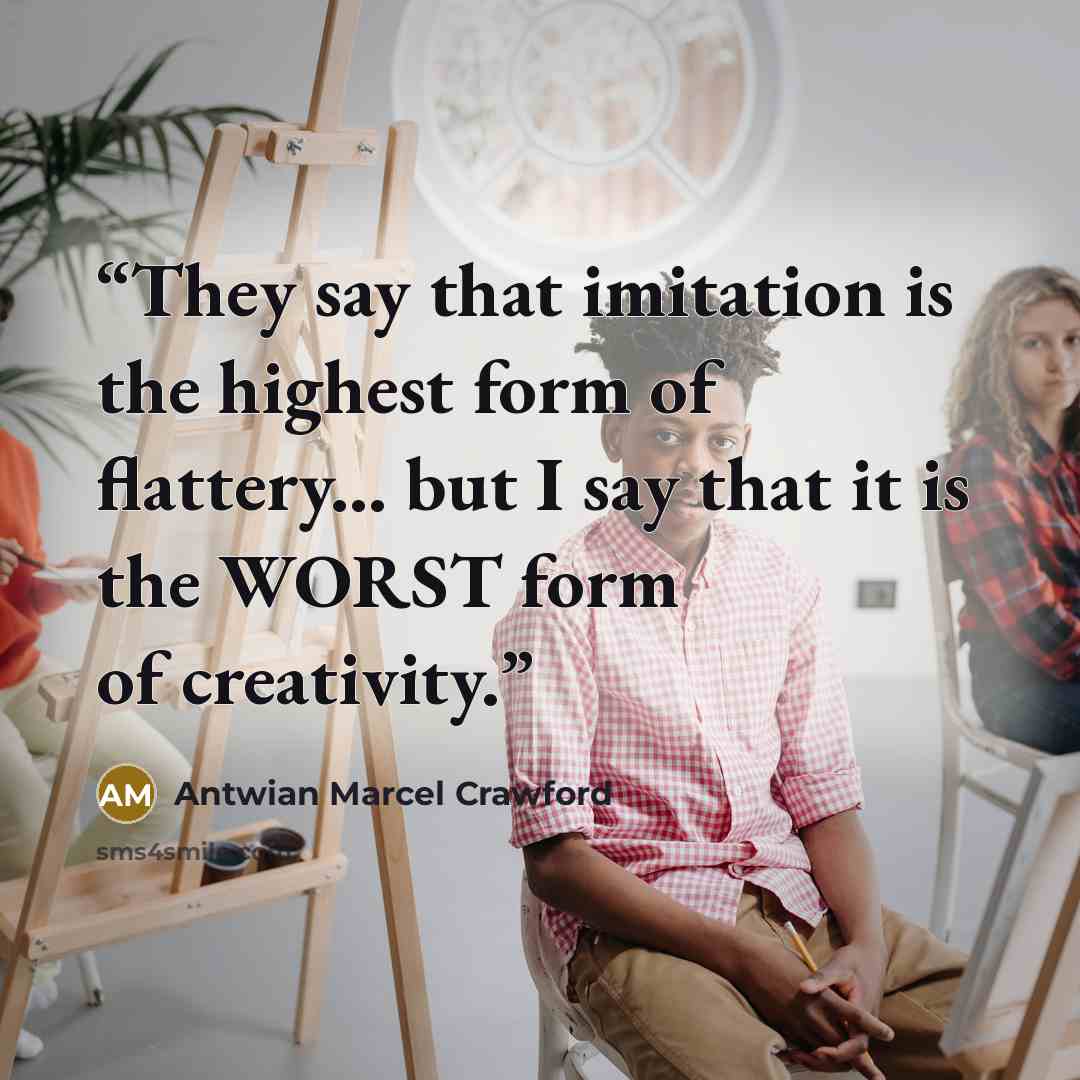 “They say that imitation is the highest form of flattery... but I say that it is the WORST form of creativity.” quote by Antwian Marcel Crawford