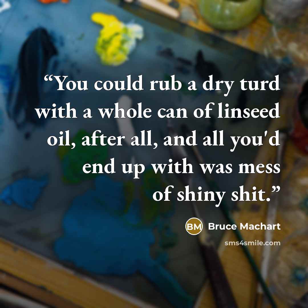 “You could rub a dry turd with a whole can of linseed oil, after all, and all you'd end up with was mess of shiny shit.” quote by Bruce Machart