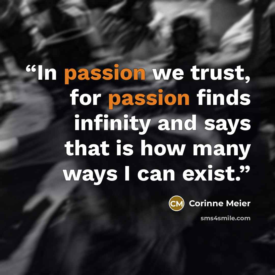 “In passion we trust, for passion finds infinity and says that is how many ways I can exist.” quote by Corinne Meier
