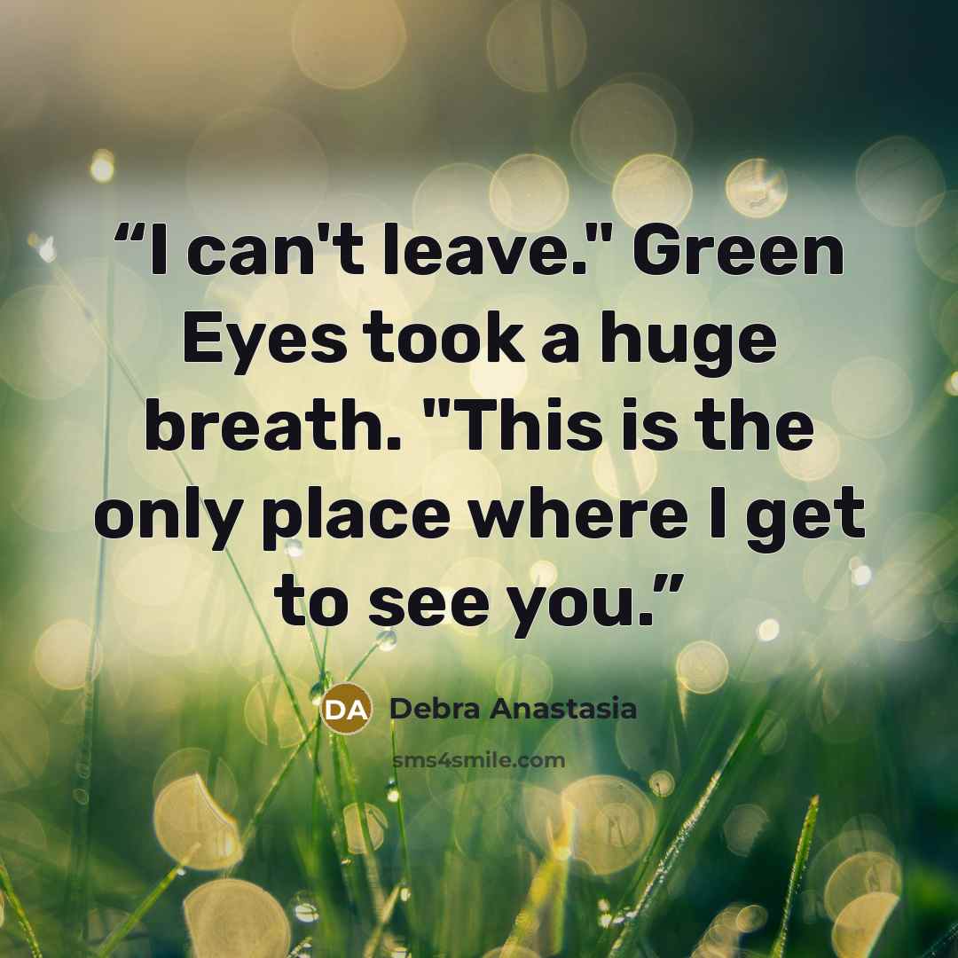 “I can't leave." Green Eyes took a huge breath. "This is the only place where I get to see you.” quote by Debra Anastasia