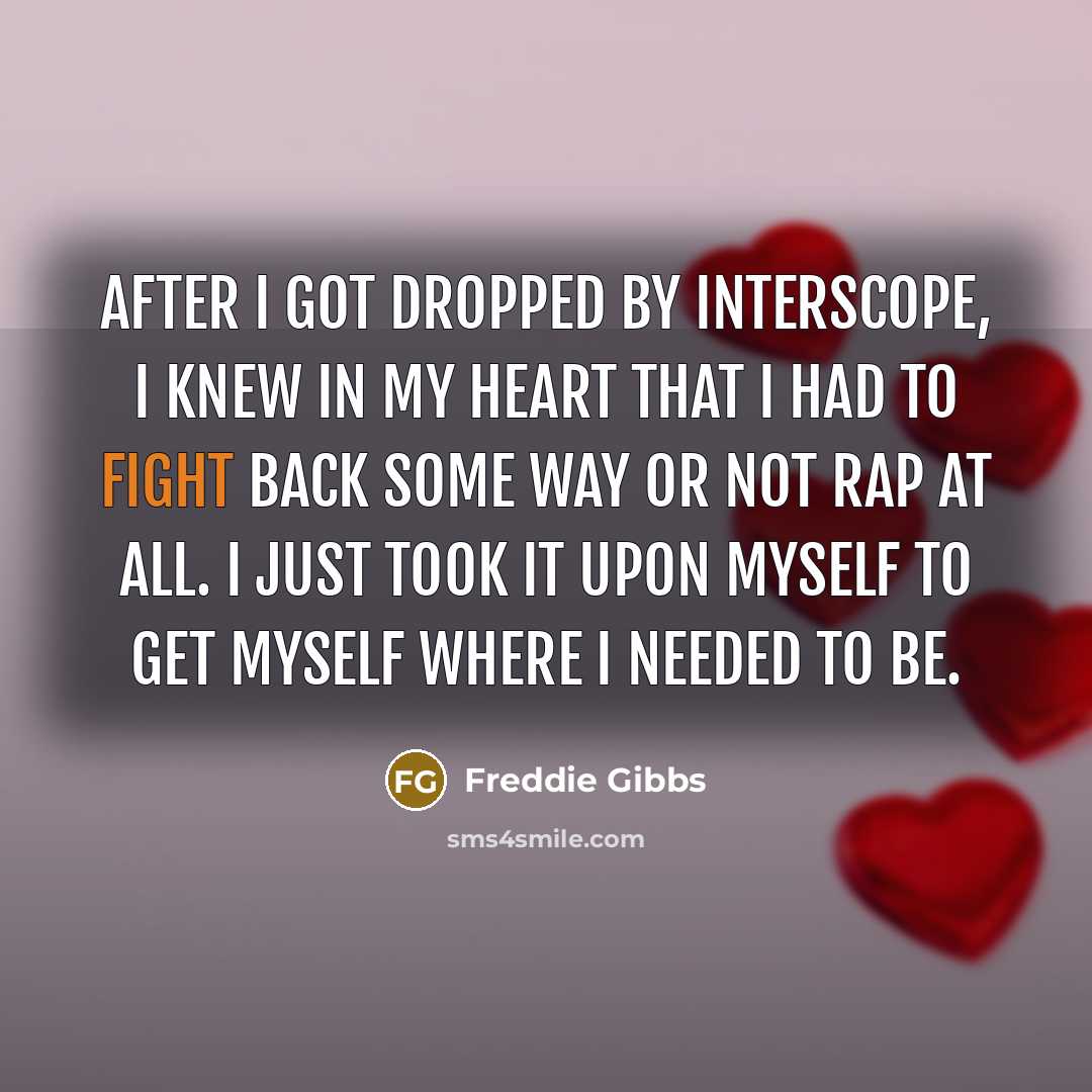 “After I got dropped by Interscope, I knew in my heart that I had to fight back some way or not rap at all. I just took it upon myself to get myself where I needed to be.” quote by Freddie Gibbs