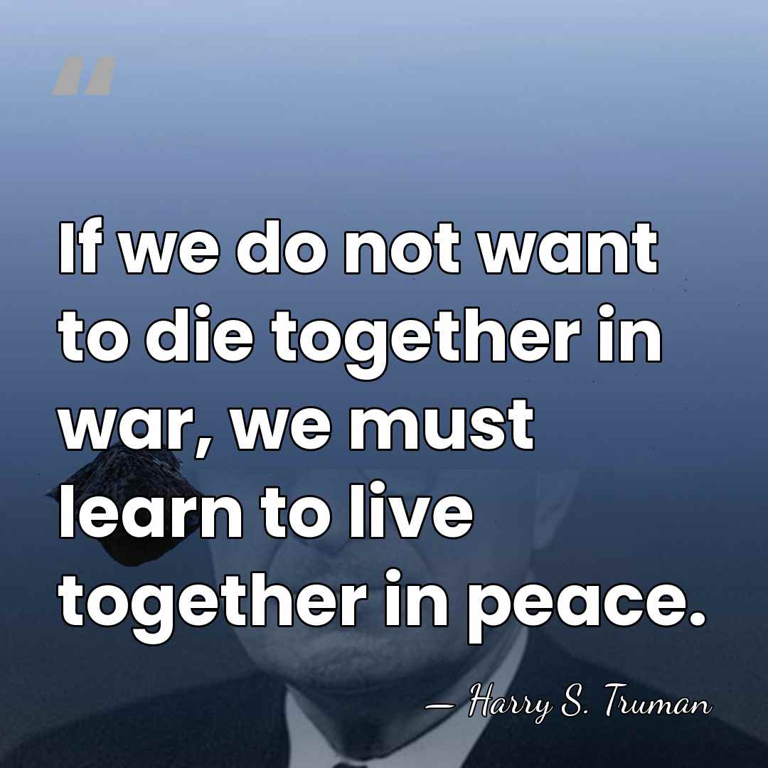 If we do not want to die together in war, we must&hellip; - Harry S. Truman