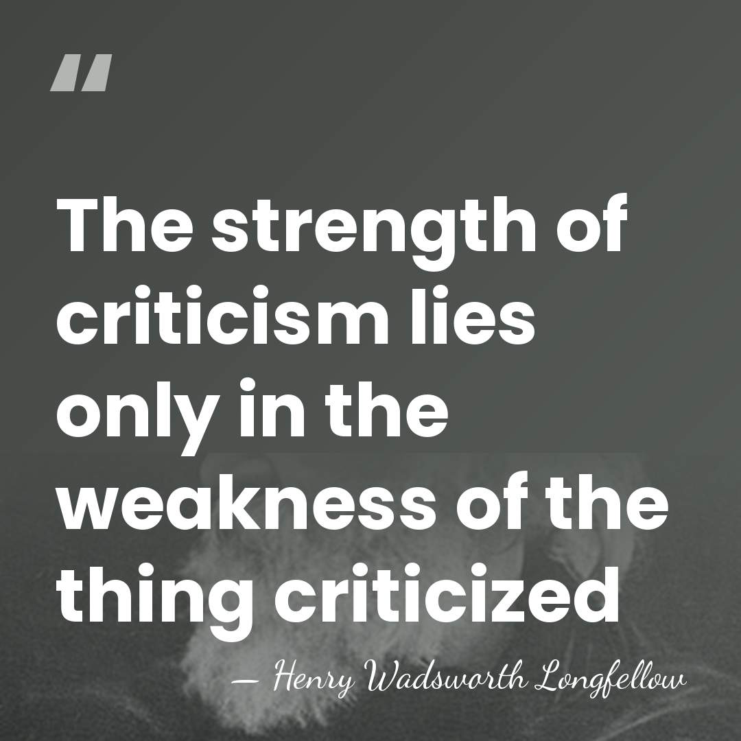 The strength of criticism lies only in the weakness of the thing&hellip; - Henry Wadsworth Longfellow