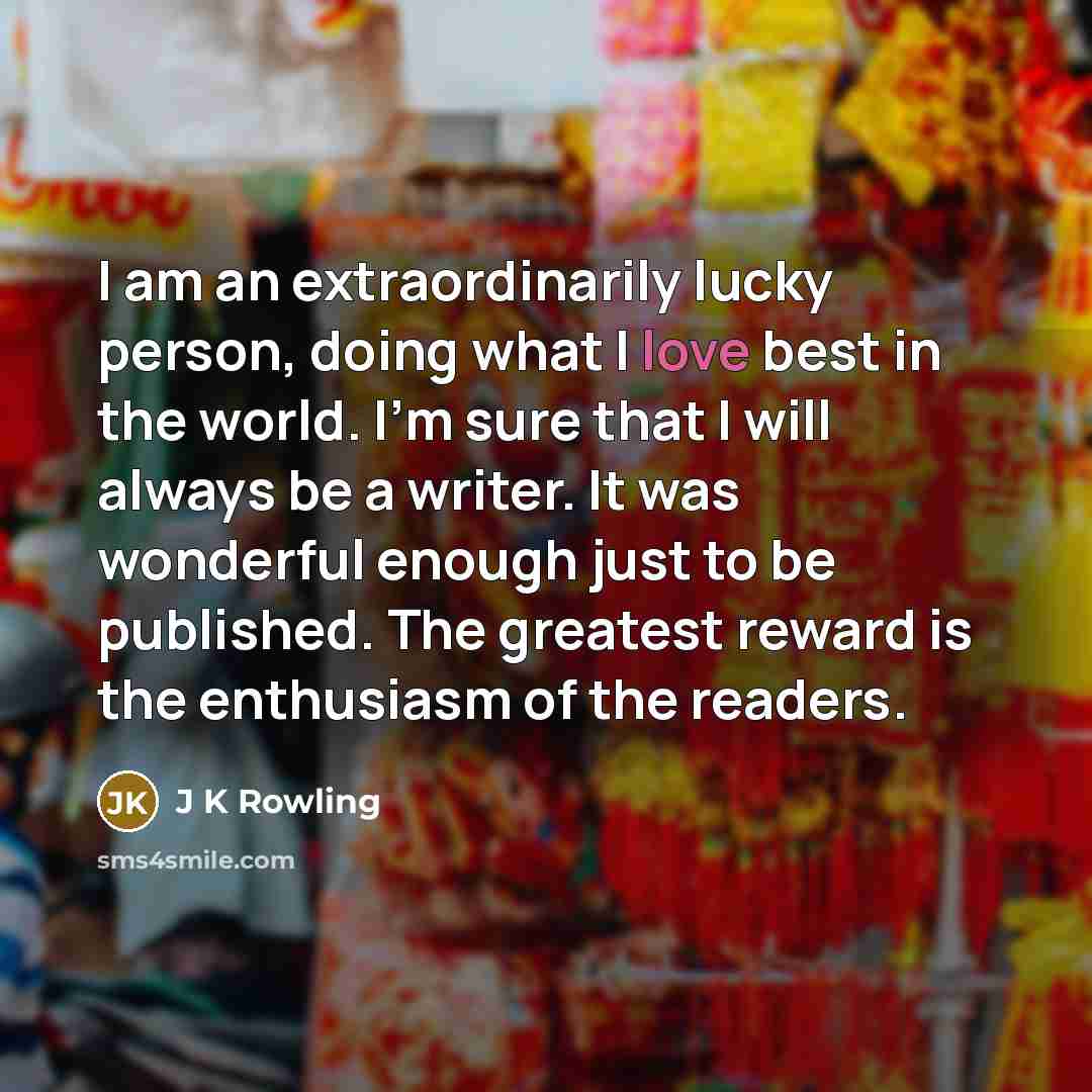 “I am an extraordinarily lucky person, doing what I love…” quote by J K Rowling
