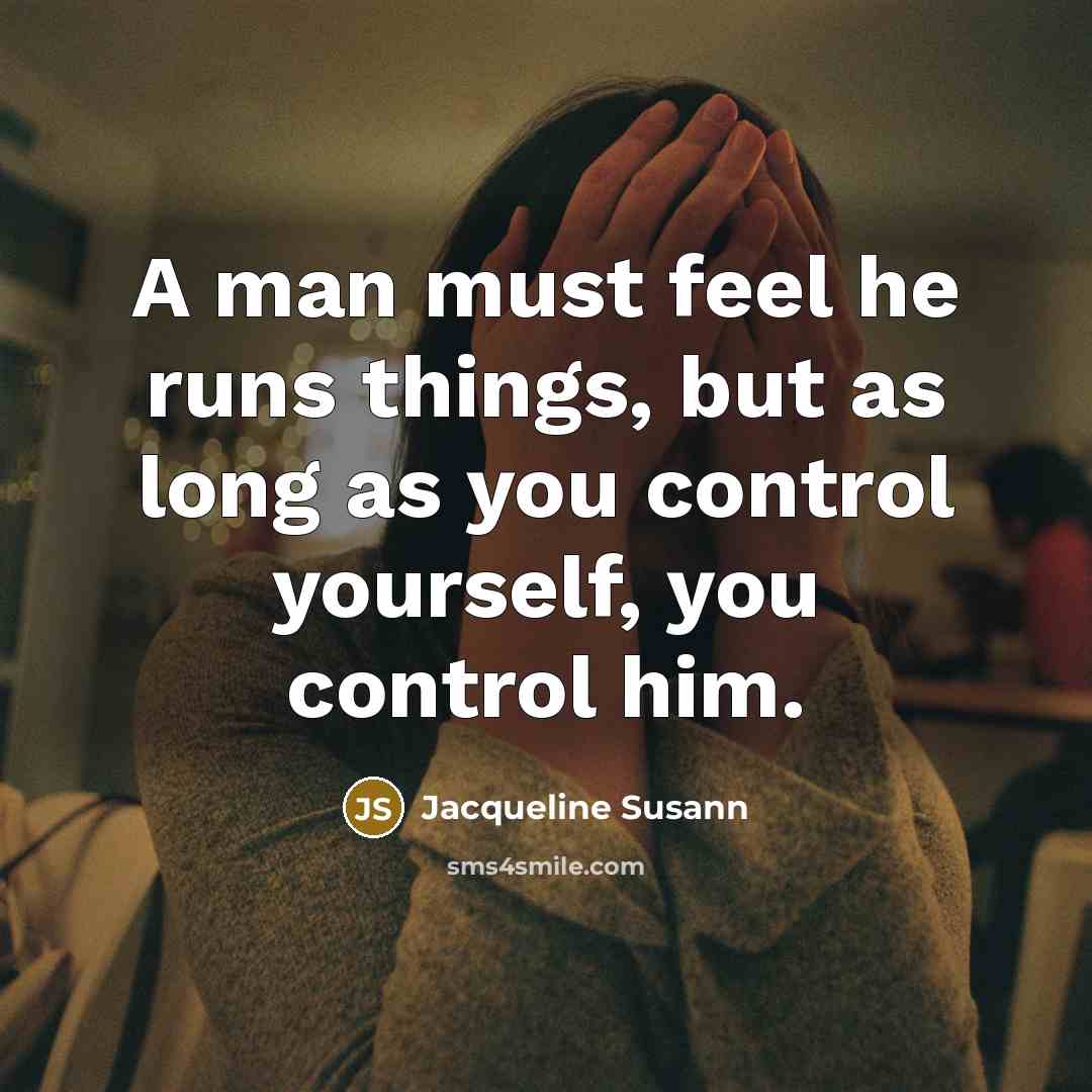 “A man must feel he runs things, but as long as you control yourself, you control him.” quote by Jacqueline Susann