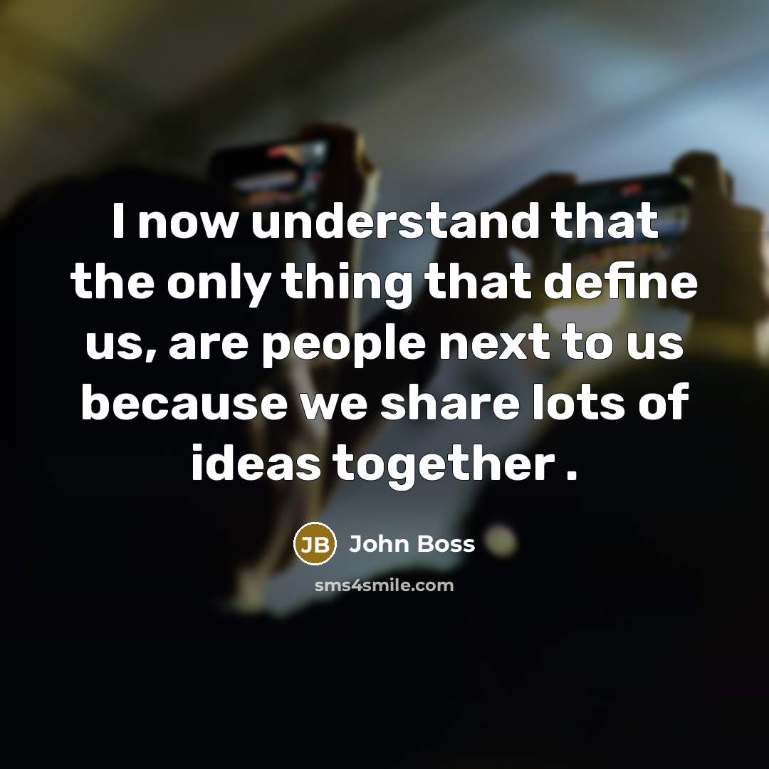 “I now understand that the only thing that define us, are people next to us because we share lots of ideas together .” quote by John Boss