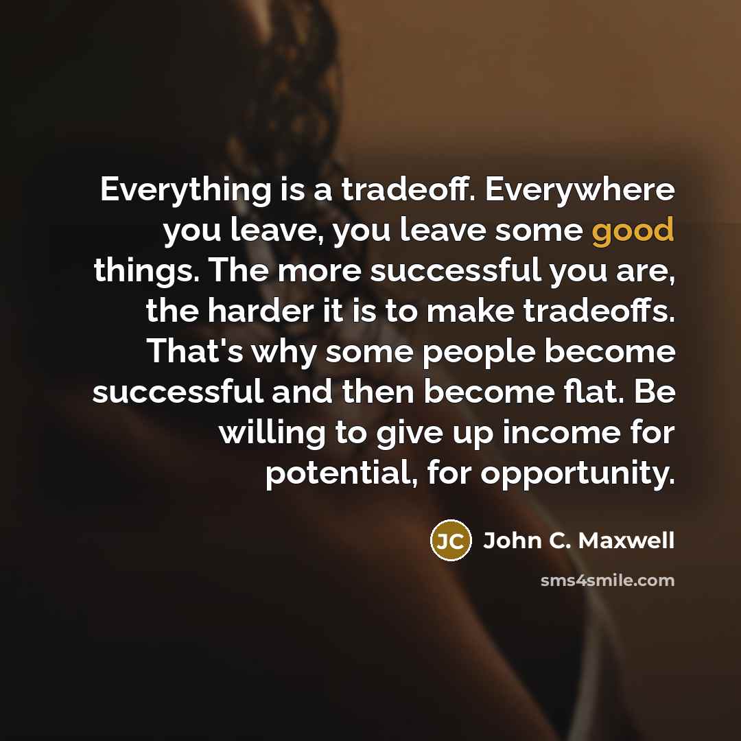 “Everything is a tradeoff. Everywhere you leave, you leave some…” quote by John C. Maxwell
