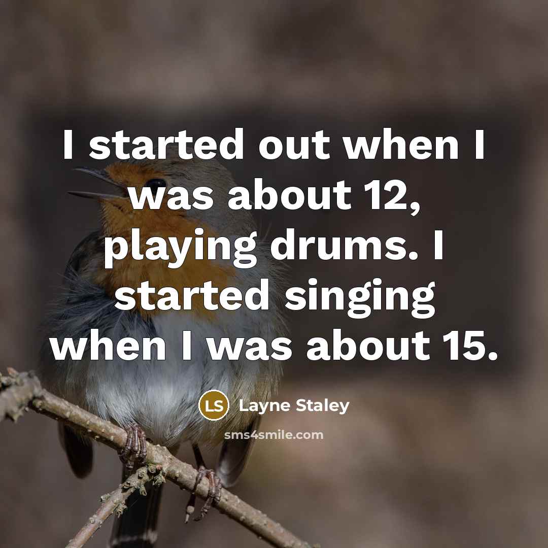 “I started out when I was about 12, playing drums. I started singing when I was about 15.” quote by Layne Staley