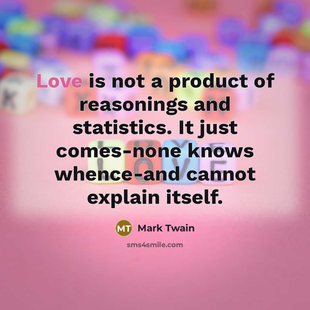 “Love is not a product of reasonings and statistics. It just comes-none knows whence-and cannot explain itself.” quote by Mark Twain