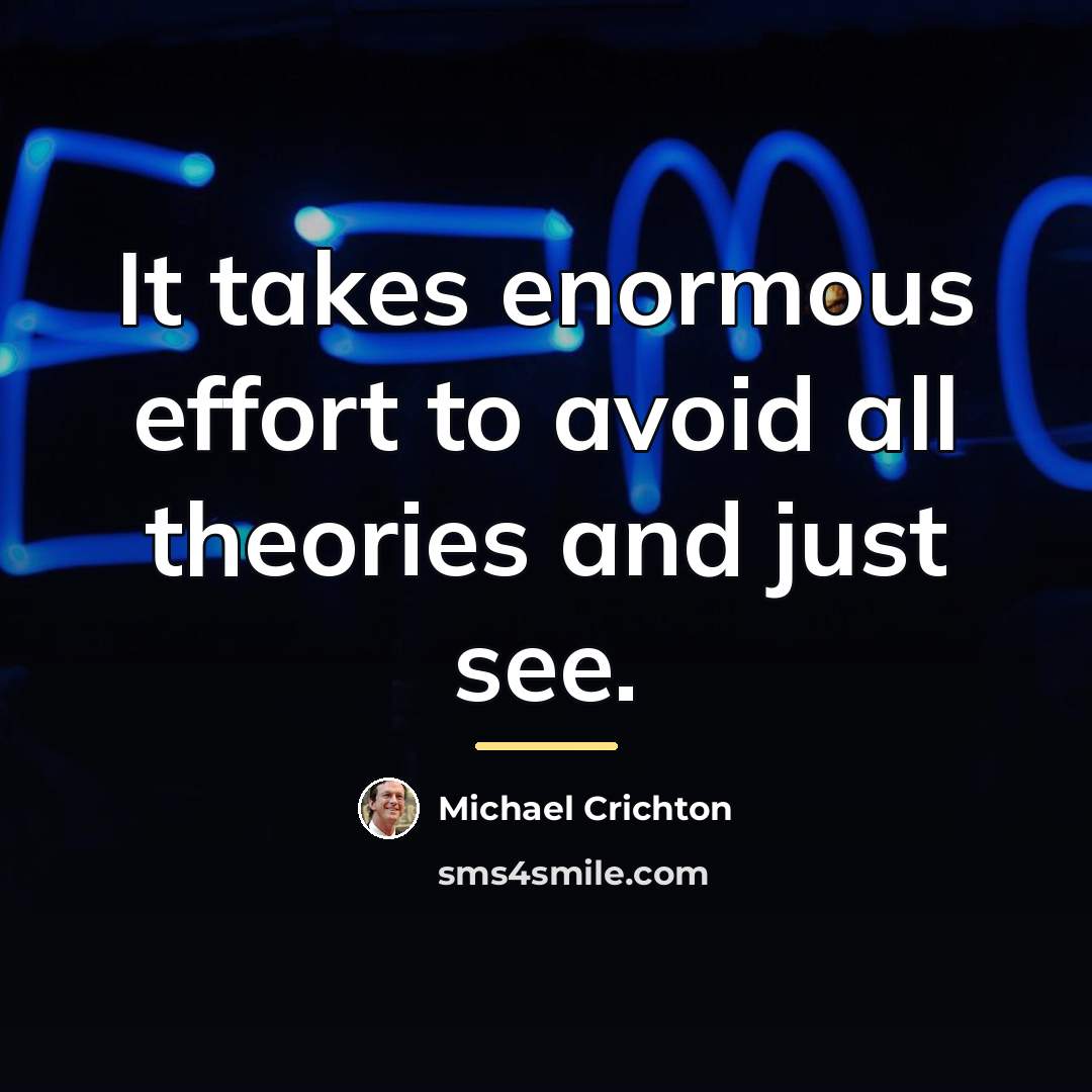 “It takes enormous effort to avoid all theories and just…” quote by Michael Crichton