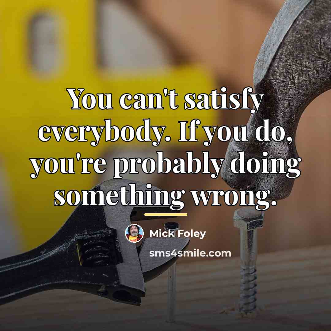 “You can't satisfy everybody. If you do, you're probably doing…” quote by Mick Foley