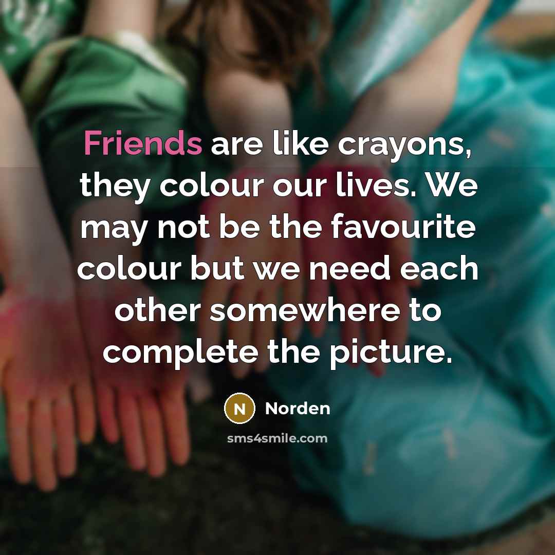 “Friends are like crayons, they colour our lives. We may not be the favourite colour but we need each other somewhere to complete the picture.” quote by Norden