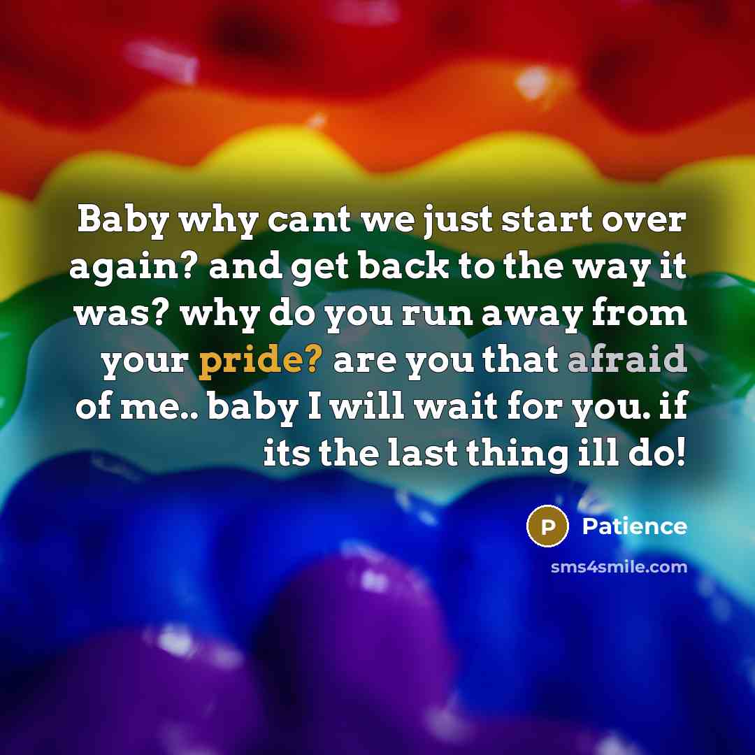 “Baby why cant we just start over again? and get back to the way it was? why do you run away from your pride? are you that afraid of me.. baby I will wait for you. if its the last thing ill do!” quote by Patience