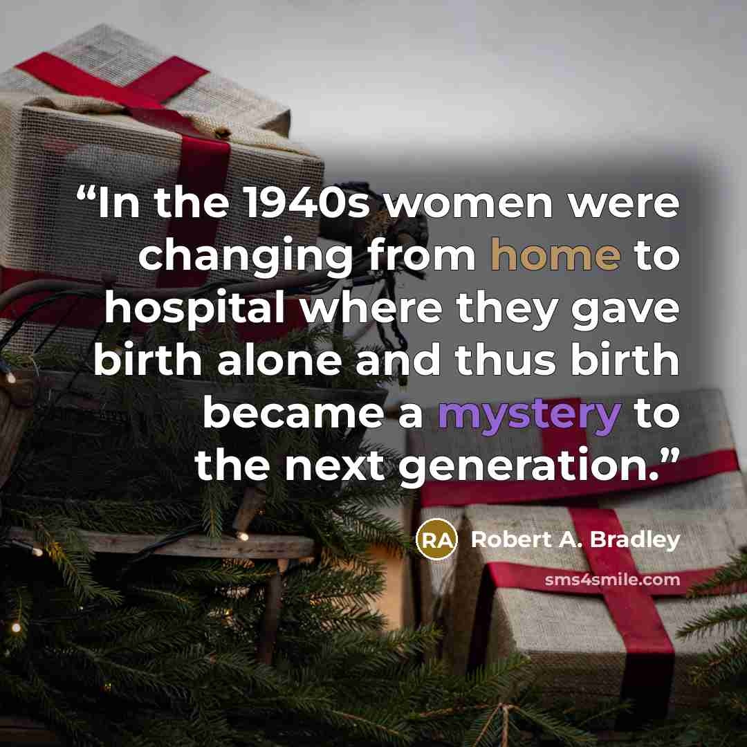 “In the 1940s women were changing from home to hospital where they gave birth alone and thus birth became a mystery to the next generation.” quote by Robert A. Bradley
