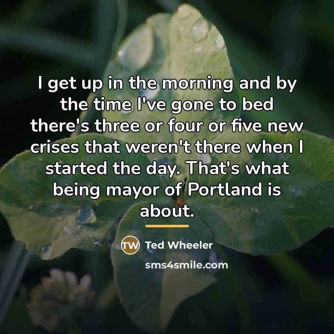 “I get up in the morning and by the time…” quote by Ted Wheeler