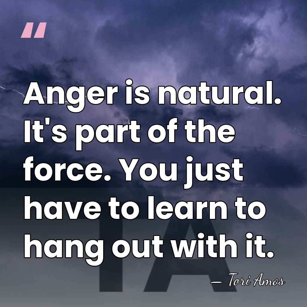 Anger is natural. It's part of the force. You just have to&hellip; - Tori Amos