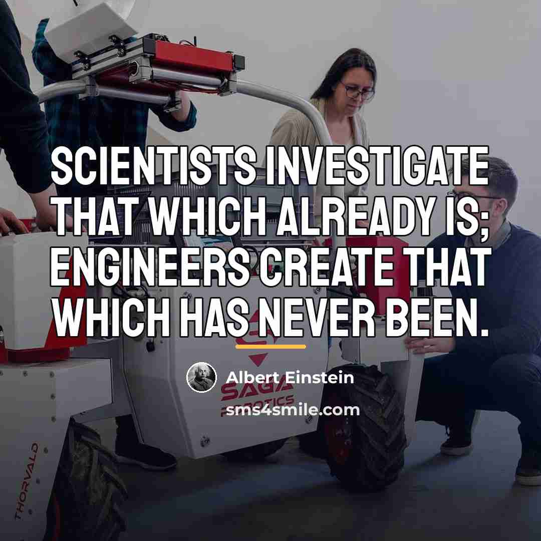 “Scientists investigate that which already is; Engineers create that which…” quote by Albert Einstein