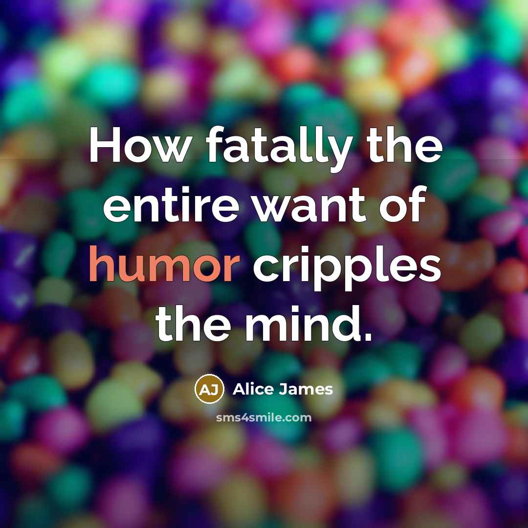 “How fatally the entire want of humor cripples the mind.…” quote by Alice James