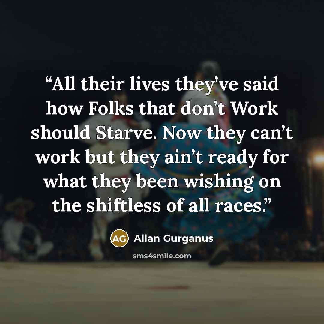 “All their lives they’ve said how Folks that don’t Work should Starve. Now they can’t work but they ain’t ready for what they been wishing on the shiftless of all races.” quote by Allan Gurganus