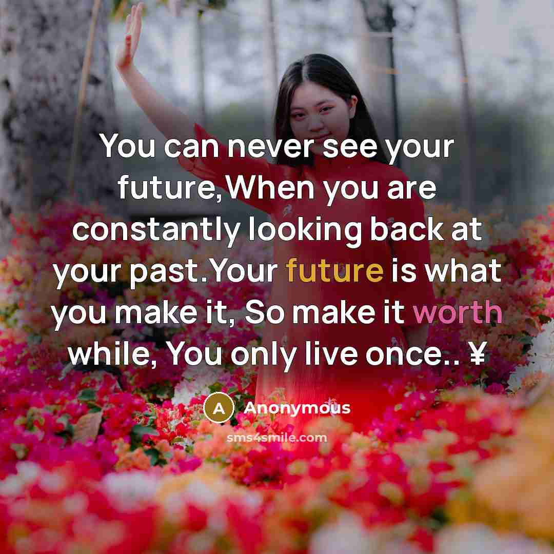 “You can never see your future,When you are constantly looking…” quote by Anonymous