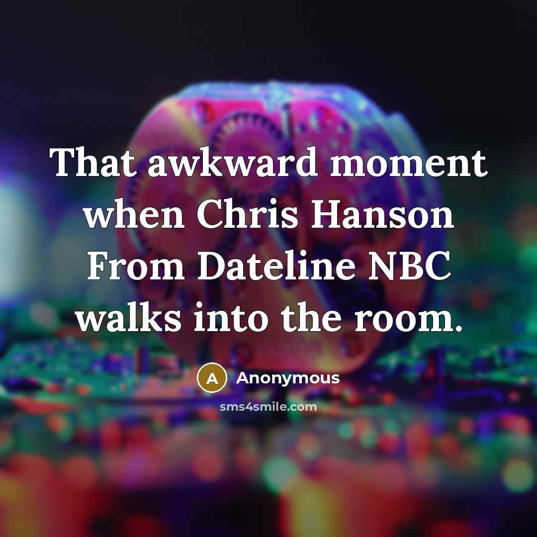 “That awkward moment when Chris Hanson From Dateline NBC walks into the room.” quote by Anonymous