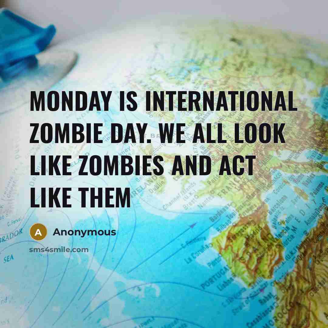 “Monday is international zombie day. We all look like zombies…” quote by Anonymous