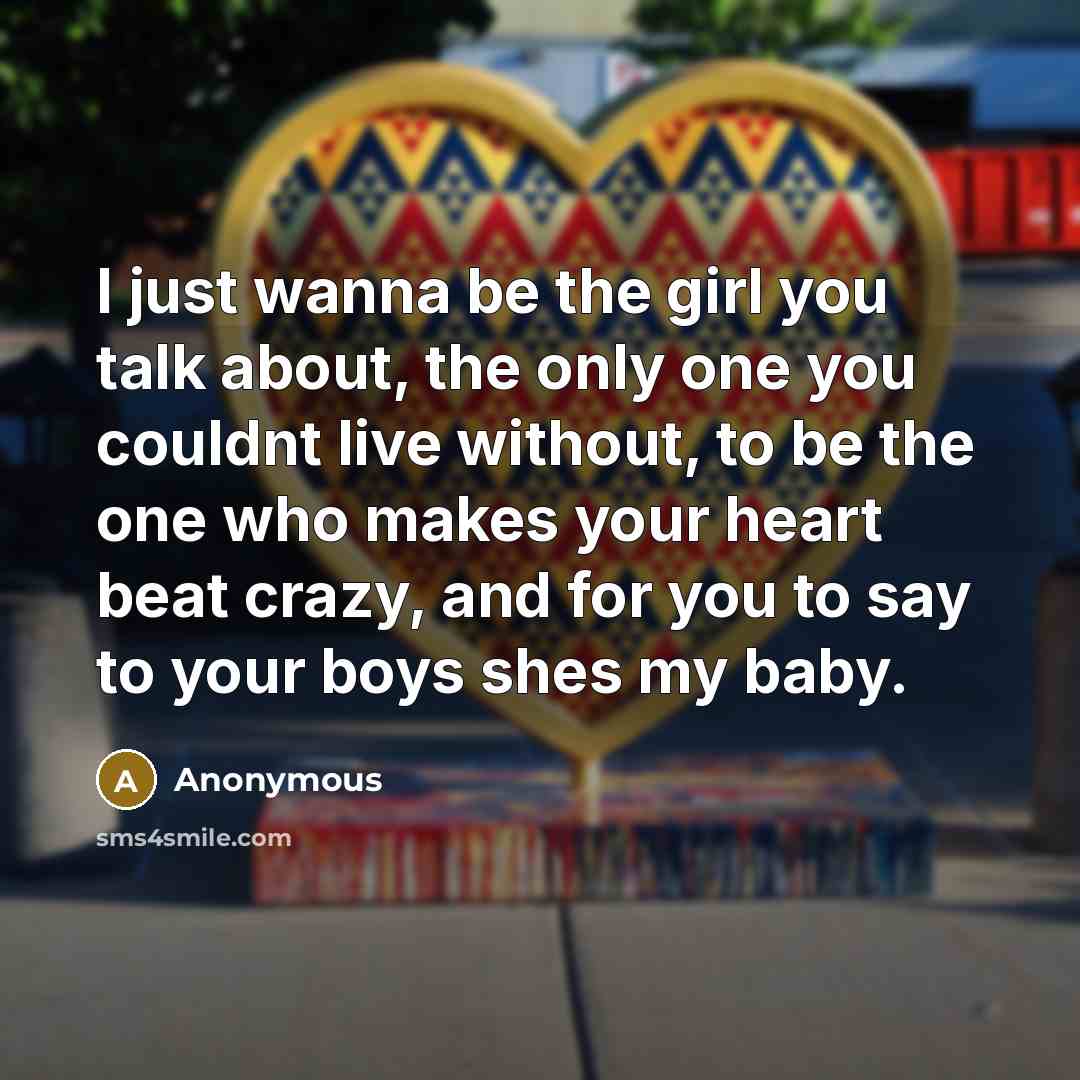 “I just wanna be the girl you talk about, the only one you couldnt live without, to be the one who makes your heart beat crazy, and for you to say to your boys shes my baby.” quote by Anonymous