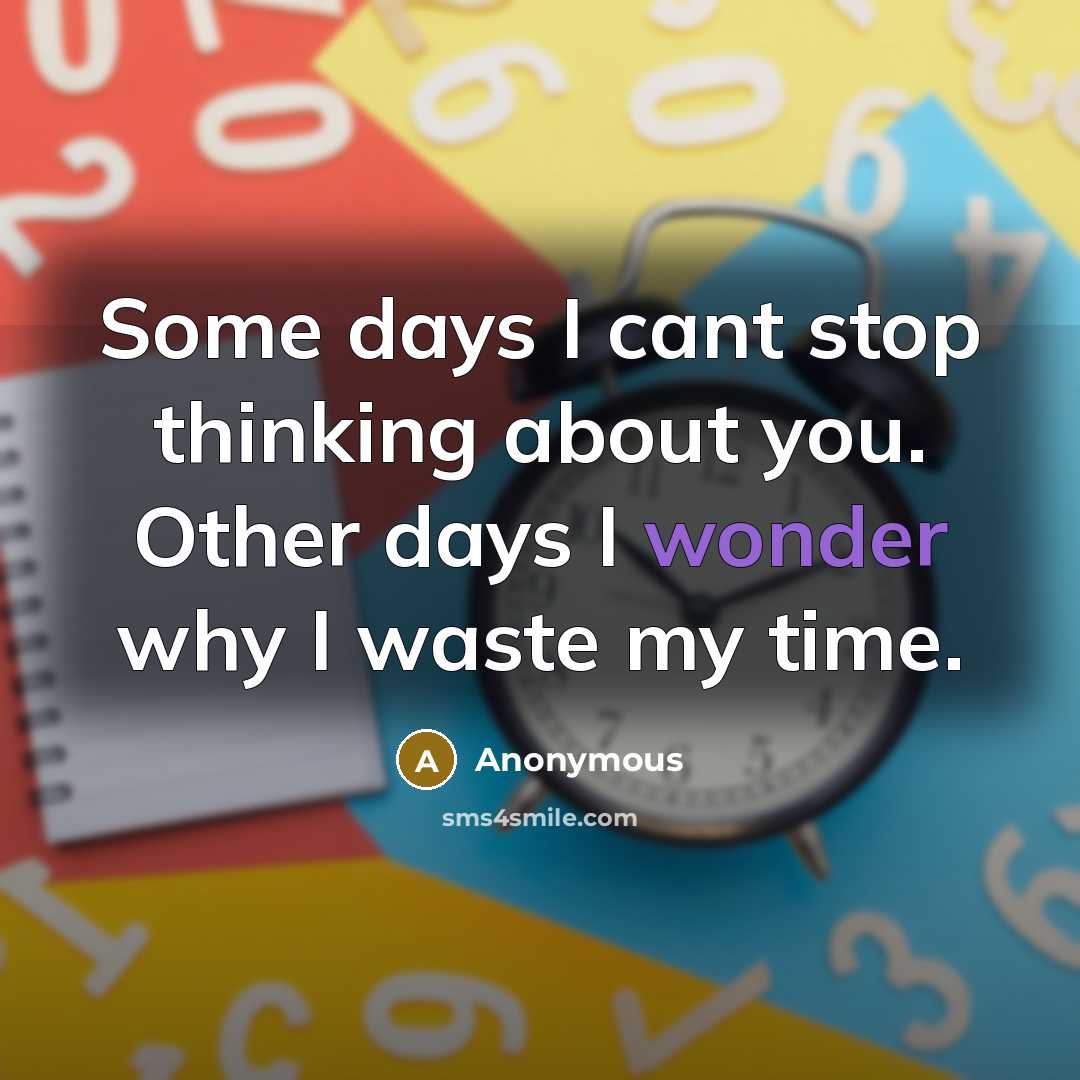 “Some days I cant stop thinking about you. Other days I wonder why I waste my time.” quote by Anonymous