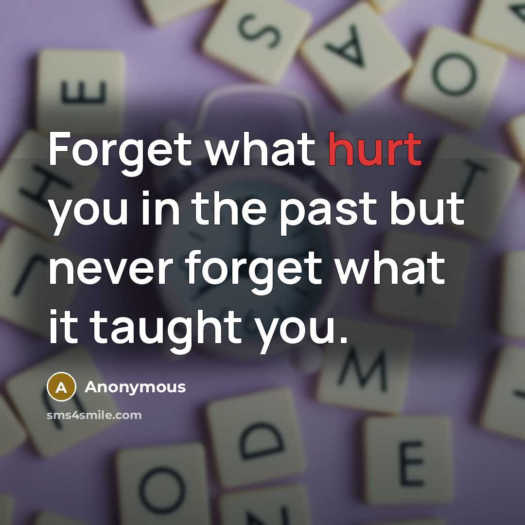 “Forget what hurt you in the past but never forget what it taught you.” quote by Anonymous