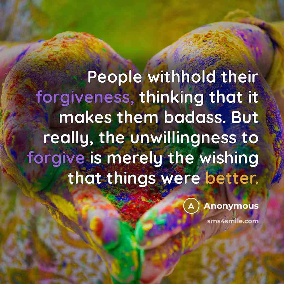 “People withhold their forgiveness, thinking that it makes them badass. But really, the unwillingness to forgive is merely the wishing that things were better.” quote by Anonymous