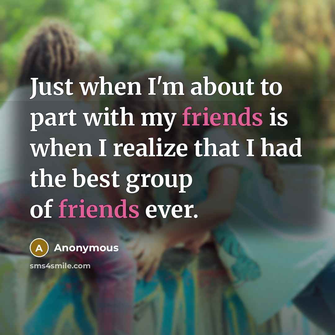 “Just when I'm about to part with my friends is when I realize that I had the best group of friends ever.” quote by Anonymous