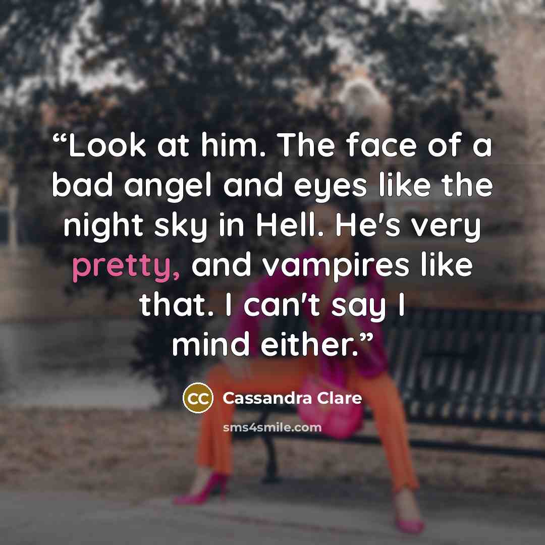 “Look at him. The face of a bad angel and eyes like the night sky in Hell. He's very pretty, and vampires like that. I can't say I mind either.” quote by Cassandra Clare