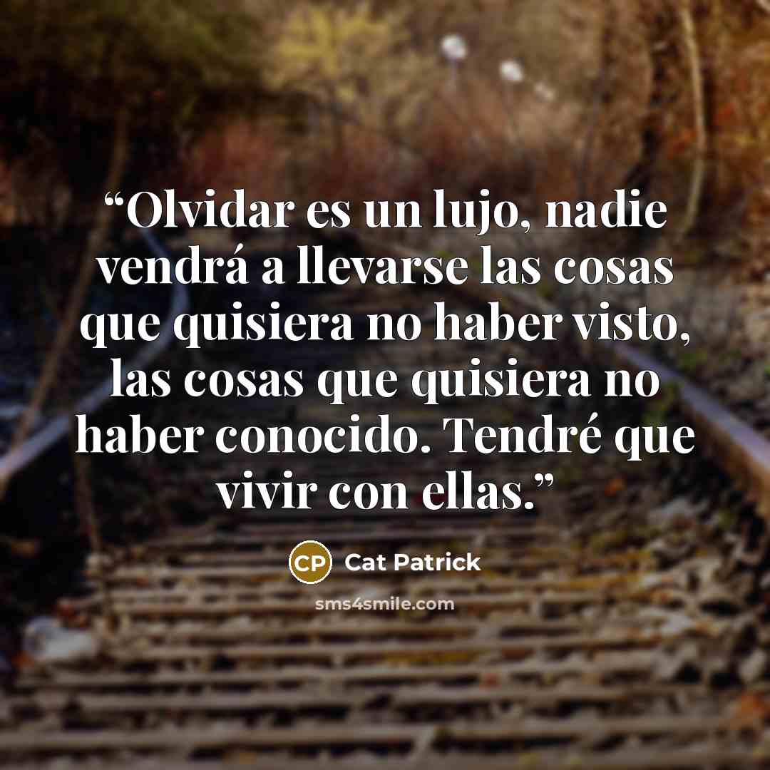 “Olvidar es un lujo, nadie vendrá a llevarse las cosas que quisiera no haber visto, las cosas que quisiera no haber conocido. Tendré que vivir con ellas.” quote by Cat Patrick