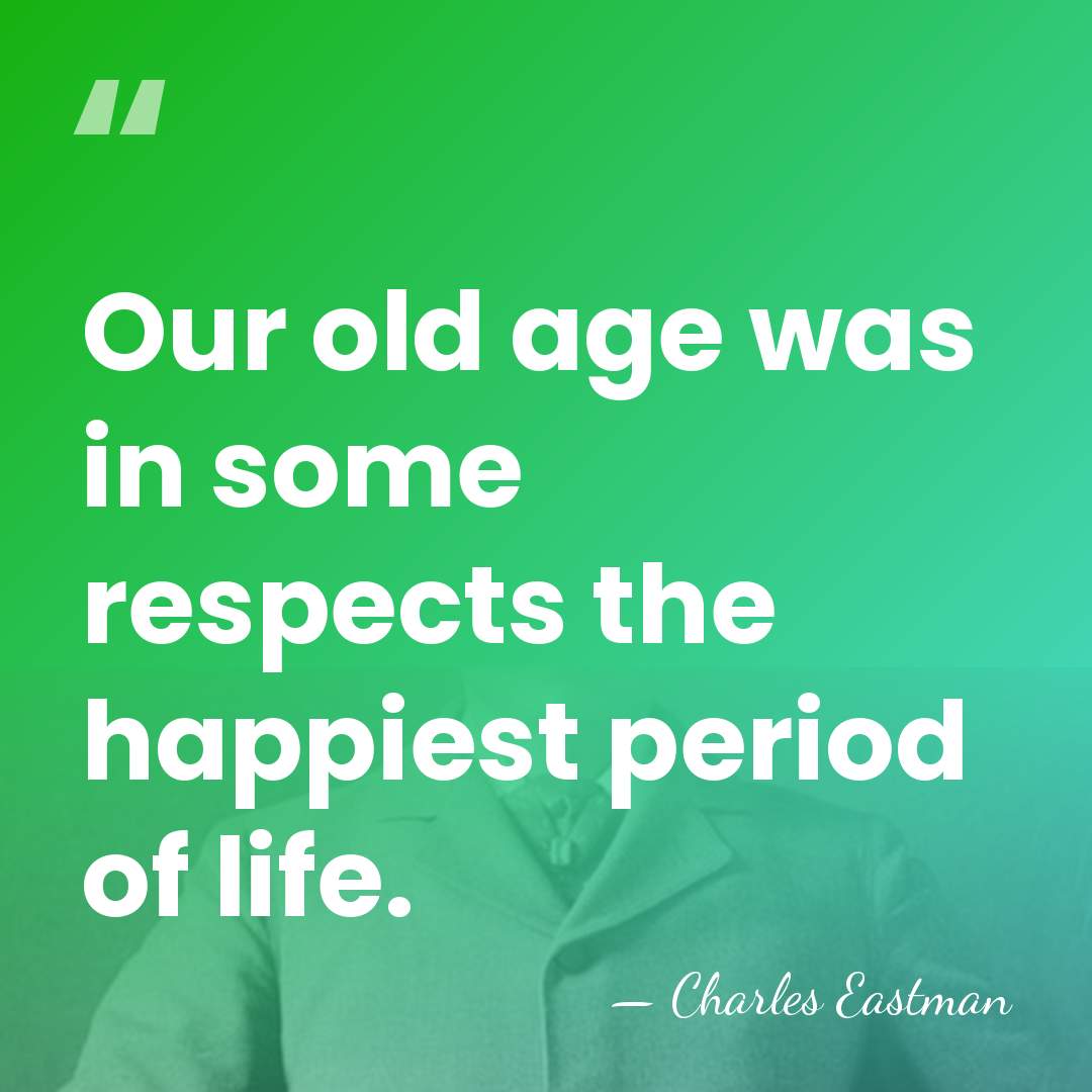 Our old age was in some respects the happiest period of life. - Charles Eastman