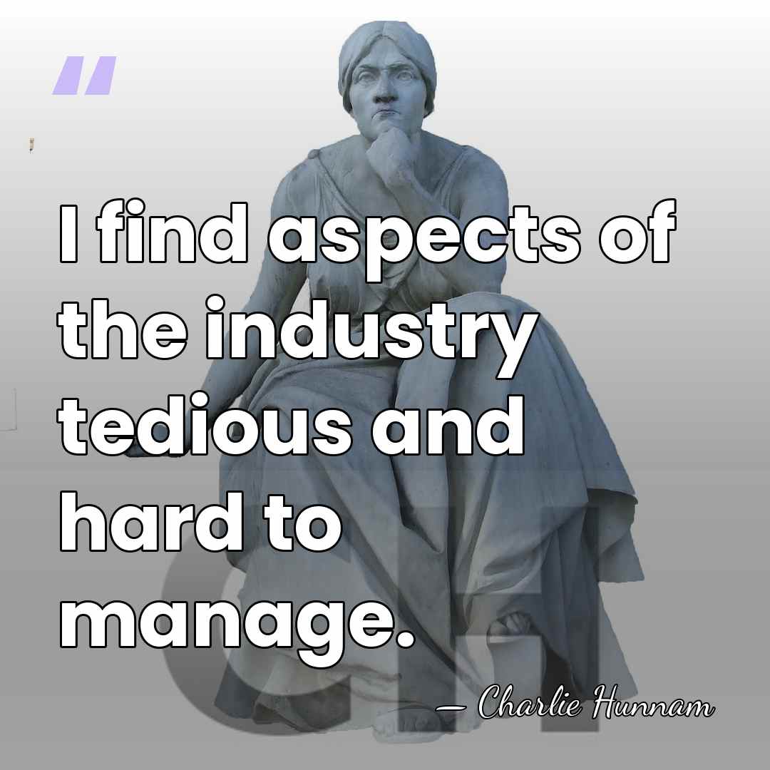 I find aspects of the industry tedious and hard to manage. - Charlie Hunnam