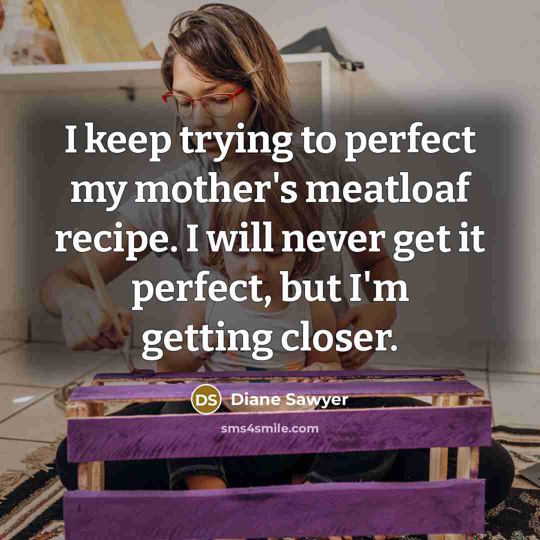 “I keep trying to perfect my mother's meatloaf recipe. I…” quote by Diane Sawyer