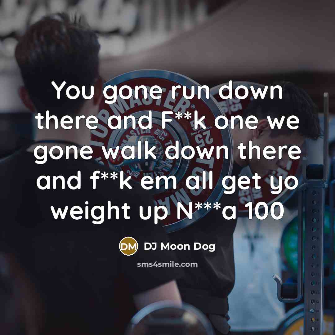 “You gone run down there and F**k one we gone walk down there and f**k em all get yo weight up N***a 100” quote by DJ Moon Dog
