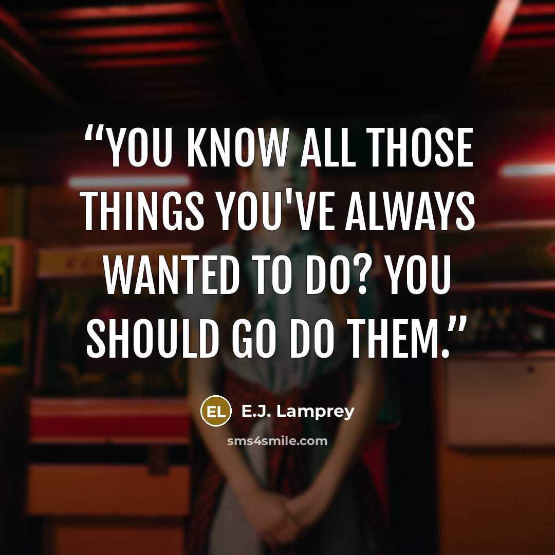 “You know all those things you've always wanted to do? You should go do them.” quote by E.J. Lamprey
