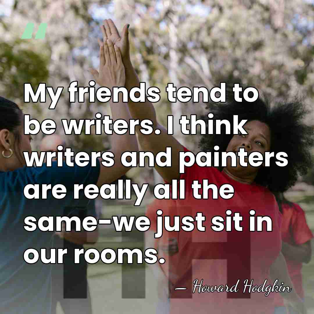 My friends tend to be writers. I think writers and painters are&hellip; - Howard Hodgkin