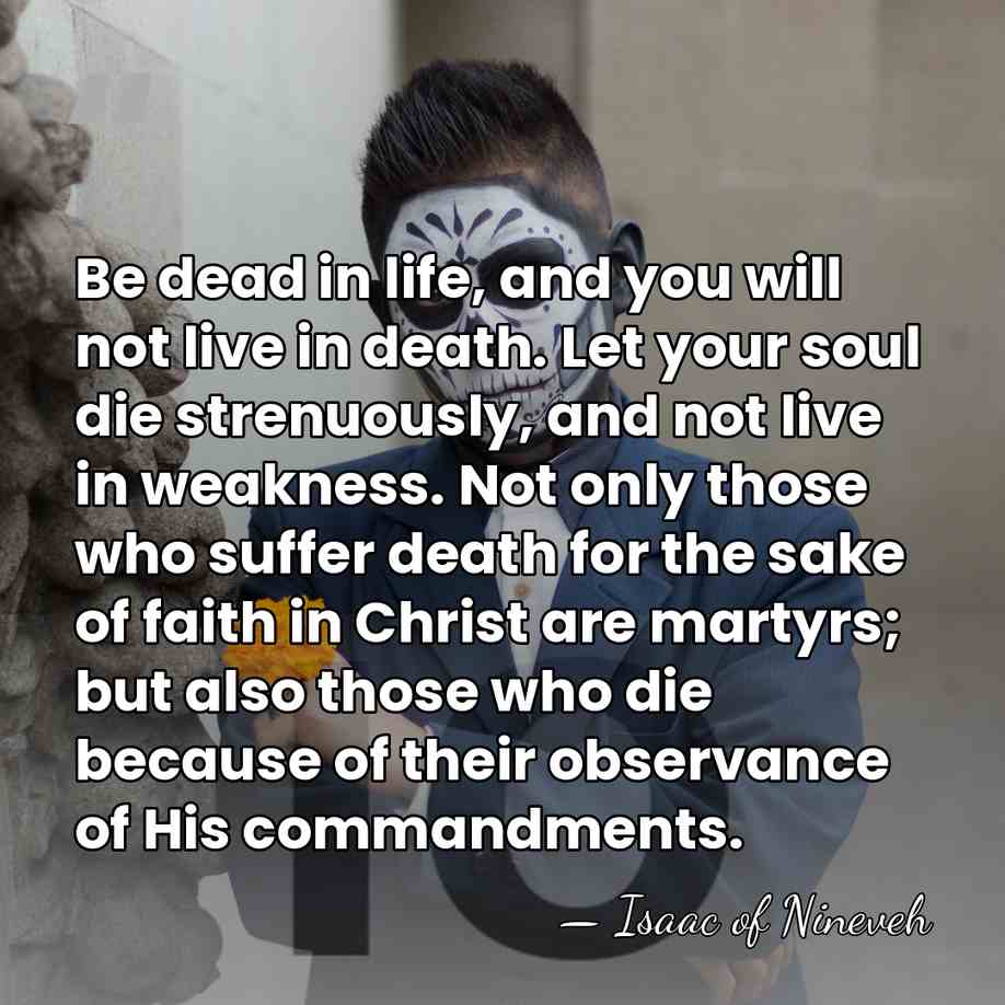 Be dead in life, and you will not live in death. Let&hellip; - Isaac of Nineveh