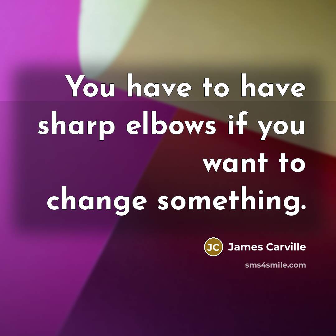 “You have to have sharp elbows if you want to change something.” quote by James Carville